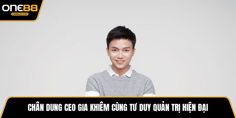 CEO Gia Khiêm - Kiến Trúc Sư Tăng Trưởng ONE88 Bứt Phá - tavip.buzz